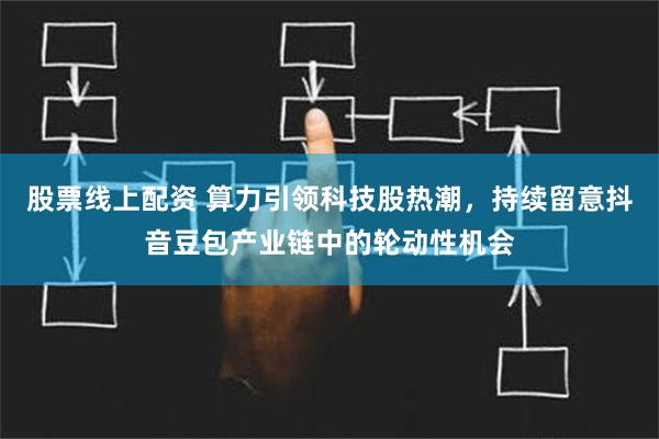 股票线上配资 算力引领科技股热潮，持续留意抖音豆包产业链中的轮动性机会