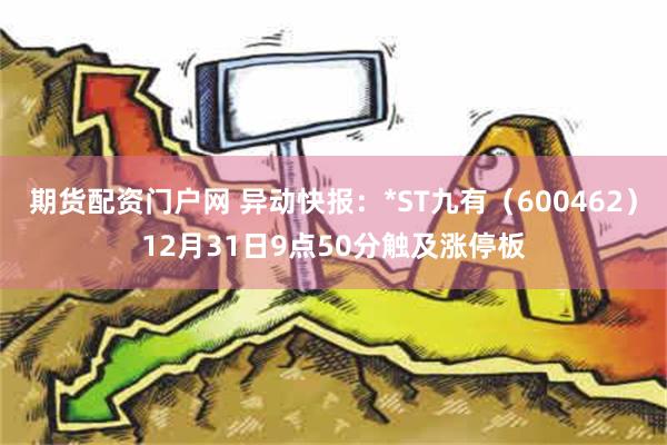 期货配资门户网 异动快报：*ST九有（600462）12月31日9点50分触及涨停板