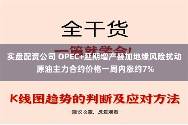 实盘配资公司 OPEC+延期增产叠加地缘风险扰动 原油主力合约价格一周内涨约7%