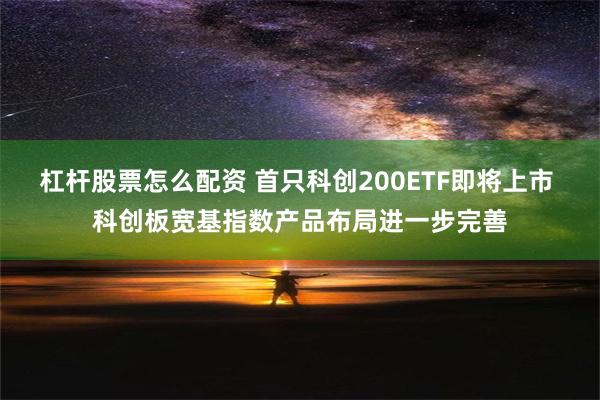 杠杆股票怎么配资 首只科创200ETF即将上市 科创板宽基指数产品布局进一步完善