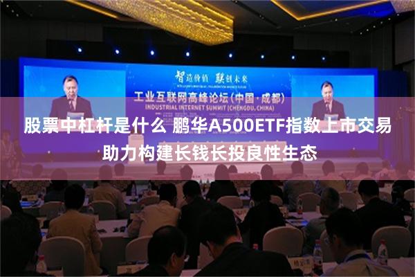 股票中杠杆是什么 鹏华A500ETF指数上市交易 助力构建长钱长投良性生态