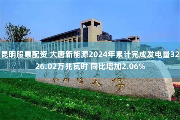 昆明股票配资 大唐新能源2024年累计完成发电量3226.02万兆瓦时 同比增加2.06%