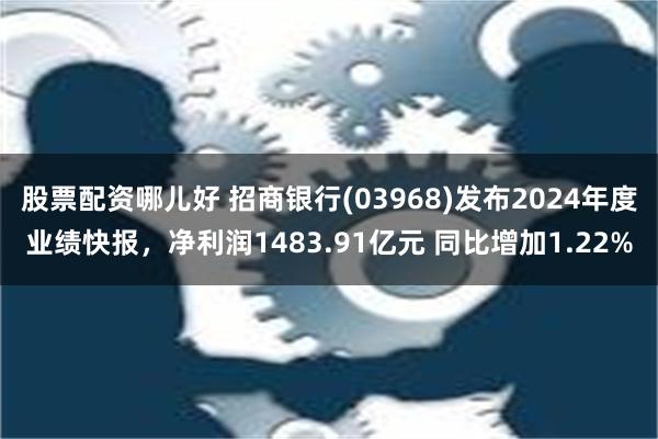 股票配资哪儿好 招商银行(03968)发布2024年度业绩快报，净利润1483.91亿元 同比增加1.22%