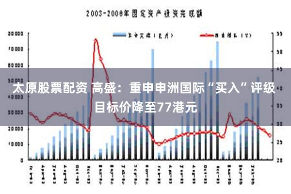 太原股票配资 高盛：重申申洲国际“买入”评级 目标价降至77港元