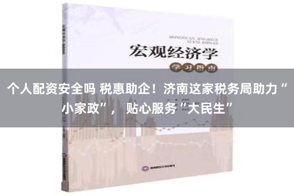 个人配资安全吗 税惠助企！济南这家税务局助力“小家政”， 贴心服务“大民生”