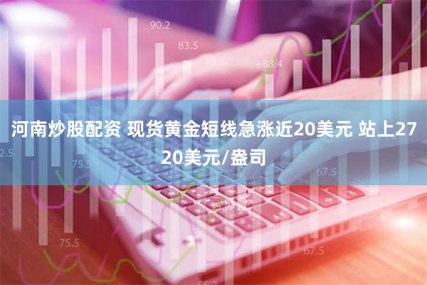 河南炒股配资 现货黄金短线急涨近20美元 站上2720美元/盎司