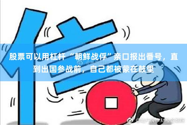 股票可以用杠杆 “朝鲜战俘”亲口报出番号，直到出国参战前，自己都被蒙在鼓里