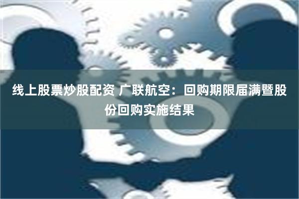 线上股票炒股配资 广联航空：回购期限届满暨股份回购实施结果