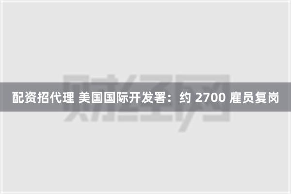 配资招代理 美国国际开发署：约 2700 雇员复岗