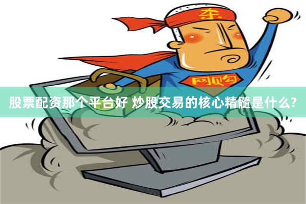 股票配资那个平台好 炒股交易的核心精髓是什么?