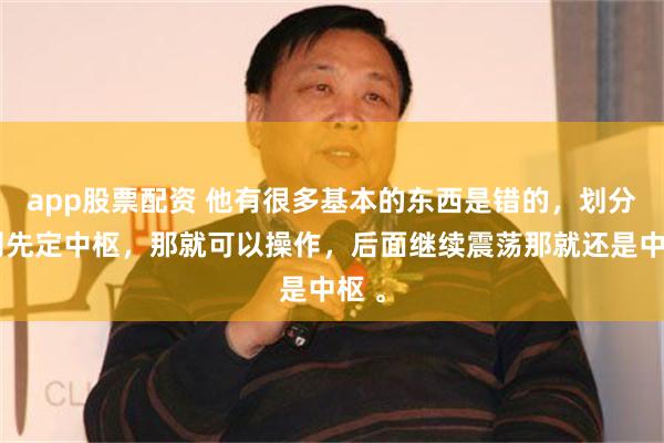 app股票配资 他有很多基本的东西是错的，划分原则先定中枢，那就可以操作，后面继续震荡那就还是中枢 。