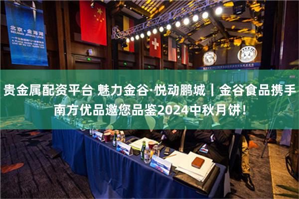 贵金属配资平台 魅力金谷·悦动鹏城｜金谷食品携手南方优品邀您品鉴2024中秋月饼！